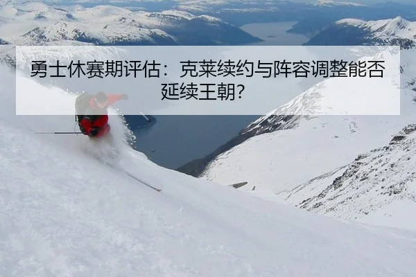 勇士休赛期评估：克莱续约与阵容调整能否延续王朝？