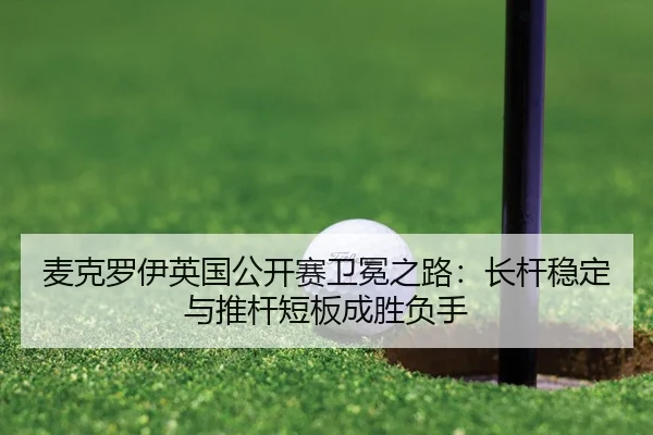 麦克罗伊英国公开赛卫冕之路：长杆稳定与推杆短板成胜负手
