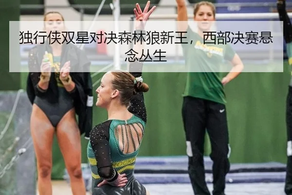 独行侠双星对决森林狼新王，西部决赛悬念丛生