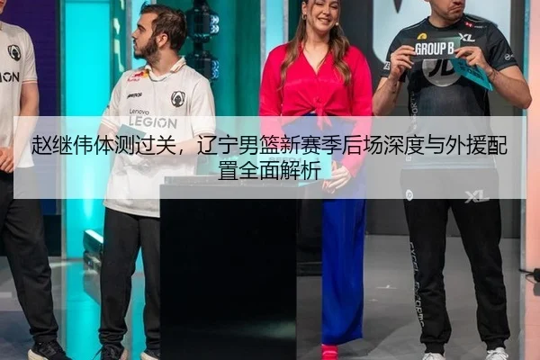 赵继伟体测过关，辽宁男篮新赛季后场深度与外援配置全面解析