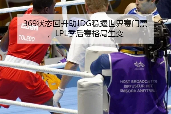 369状态回升助JDG稳握世界赛门票，LPL季后赛格局生变