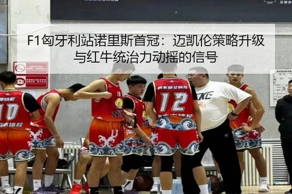 F1匈牙利站诺里斯首冠：迈凯伦策略升级与红牛统治力动摇的信号