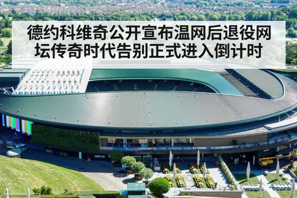 德约科维奇公开宣布温网后退役网坛传奇时代告别正式进入倒计时