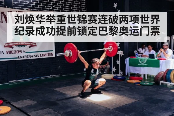 刘焕华举重世锦赛连破两项世界纪录成功提前锁定巴黎奥运门票