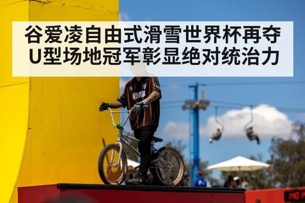 谷爱凌自由式滑雪世界杯再夺U型场地冠军彰显绝对统治力