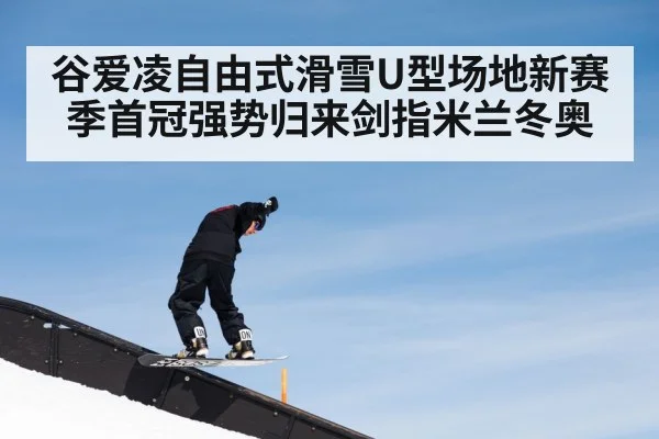 谷爱凌自由式滑雪U型场地新赛季首冠强势归来剑指米兰冬奥