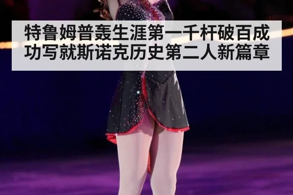 特鲁姆普轰生涯第一千杆破百成功写就斯诺克历史第二人新篇章