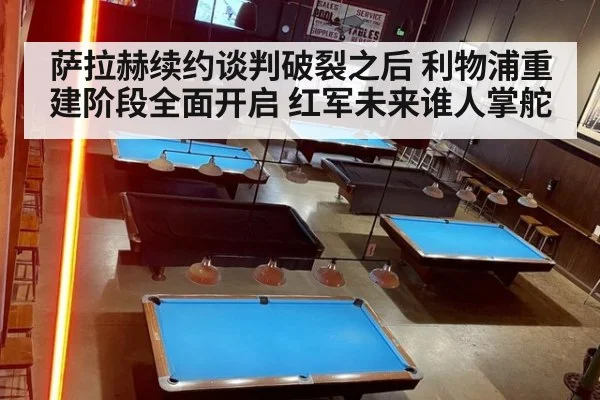 萨拉赫续约谈判破裂之后 利物浦重建阶段全面开启 红军未来谁人掌舵