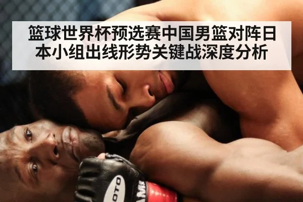 篮球世界杯预选赛中国男篮对阵日本小组出线形势关键战深度分析