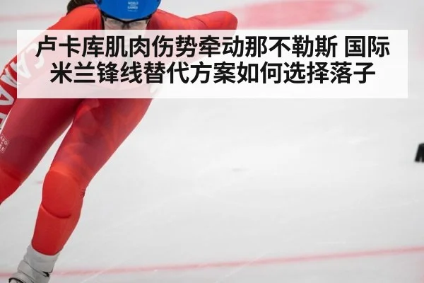 卢卡库肌肉伤势牵动那不勒斯 国际米兰锋线替代方案如何选择落子